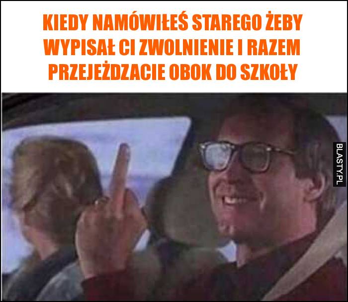 Kiedy namówiłeś starego żeby wypisał Ci zwolnienie i razem przejeżdzacie obok do szkoły