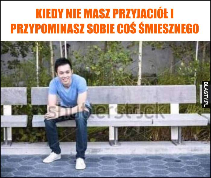 Kiedy nie masz przyjaciół i przypominasz sobie coś śmiesznego