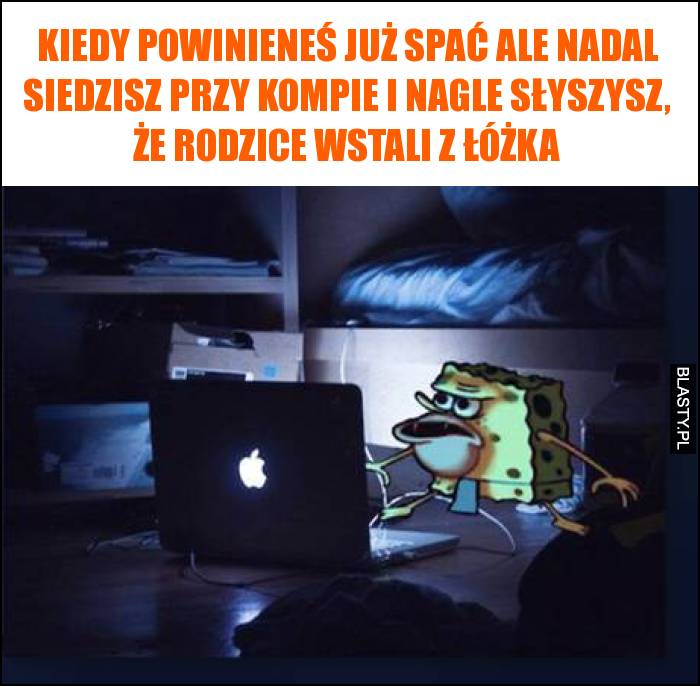 Kiedy powinieneś już spać ale nadal siedzisz przy kompie i nagle słyszysz, że rodzice wstali z łóżka