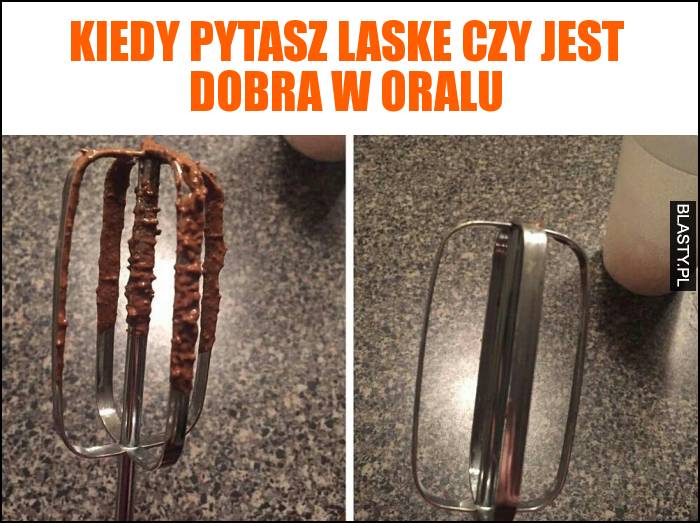 Kiedy pytasz laske czy jest dobra w oralu