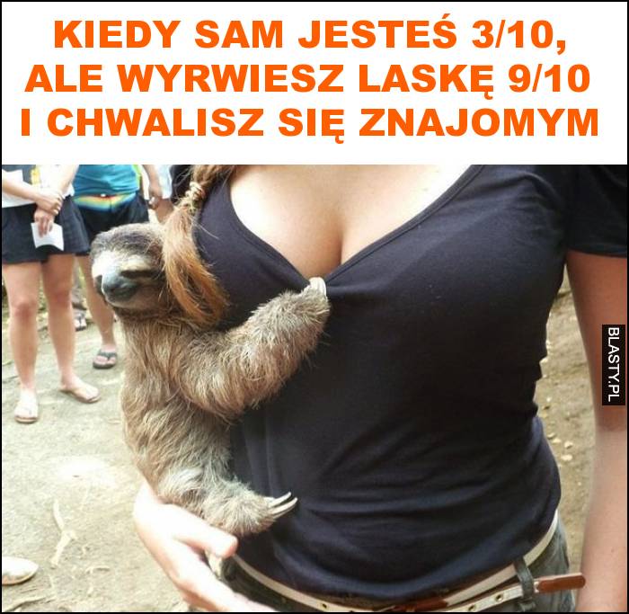 Kiedy sam jesteś 3/10, ale wyrwiesz laskę 9/10 i chwalisz się znajomym