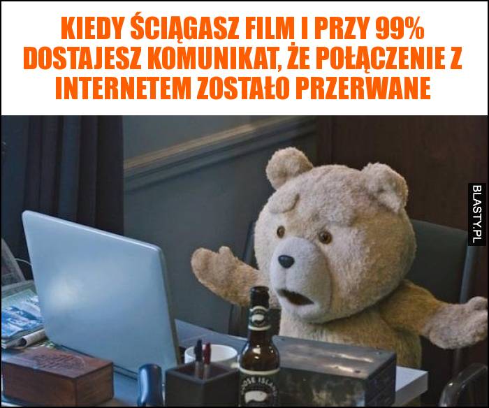 Kiedy ściągasz film i przy 99% dostajesz komunikat, że połączenie z internetem zostało przerwane