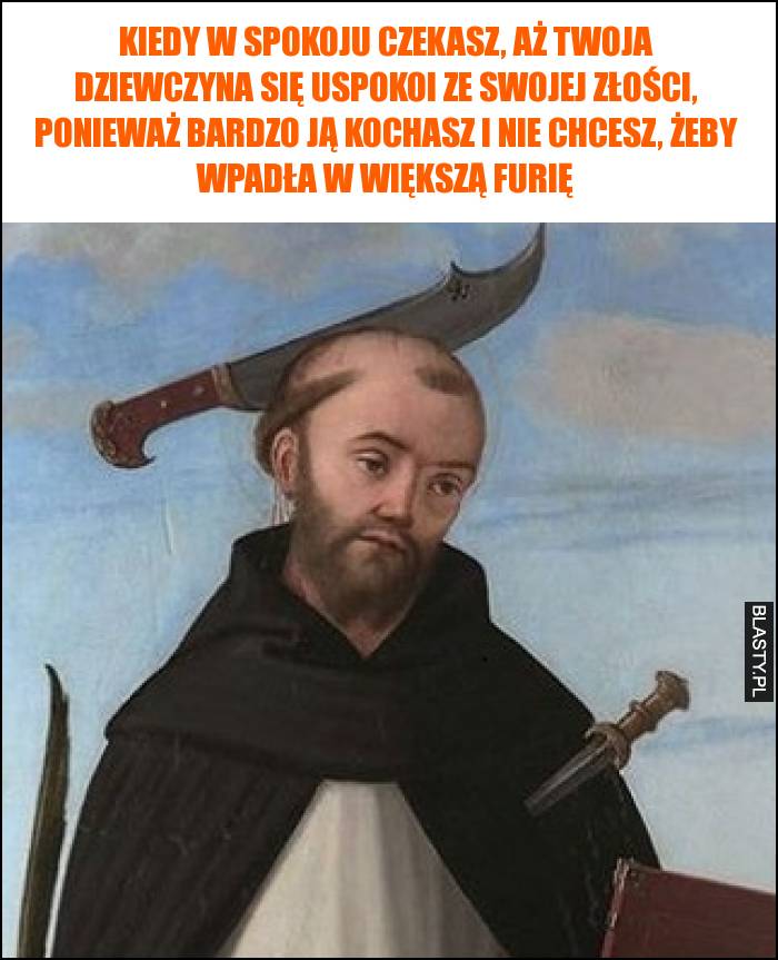 Kiedy w spokoju czekasz, aż Twoja dziewczyna się uspokoi ze swojej złości, ponieważ bardzo ją kochasz i nie chcesz, żeby wpadła w większą furię