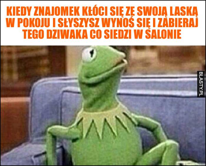 Kiedy znajomek kłóci się ze swoją laską w pokoju i słyszysz wynoś się i zabieraj tego dziwaka co siedzi w salonie