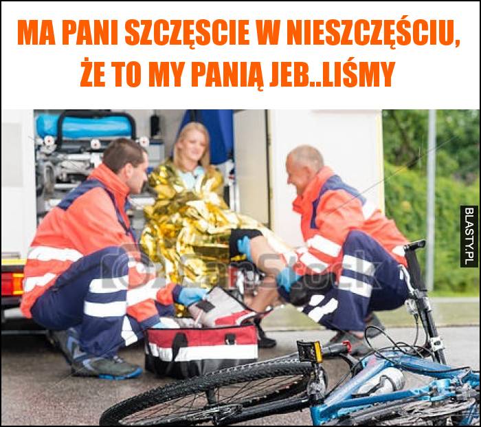 Ma Pani szczęscie w nieszczęściu, że to my panią jeb..liśmy