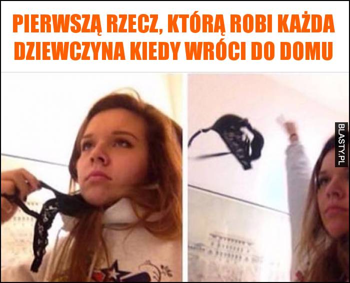 Pierwszą rzecz, którą robi każda dziewczyna kiedy wróci do domu