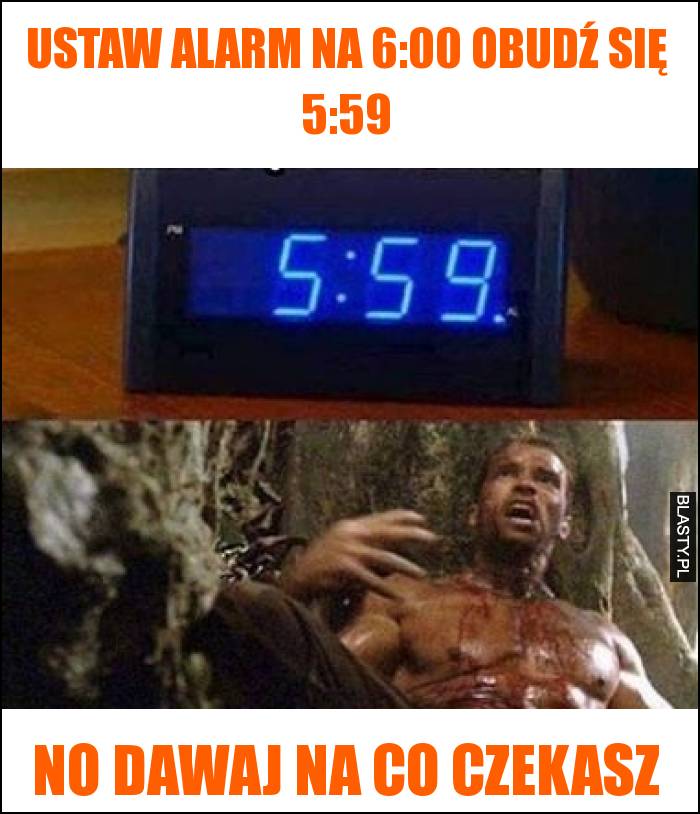 Ustaw alarm na 6:00 obudź się 5:59 - no dawaj na co czekasz