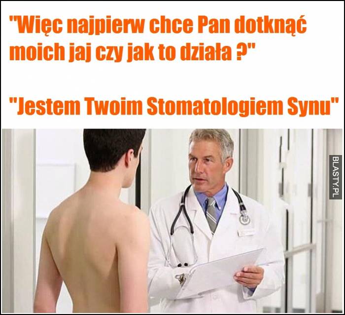 Więc najpierw chce Pan dotknąć moich jaj ? czy jak to działa - jestem Twoim stomatologiem synu