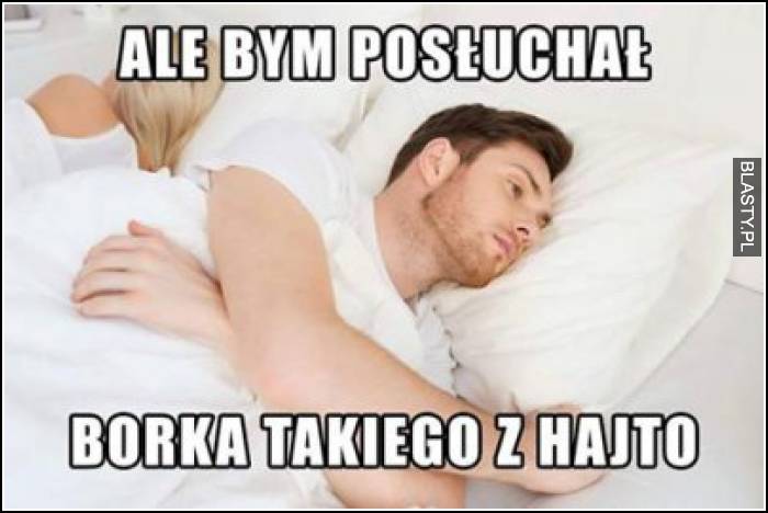 Ale bym posłuchał Borka takiego z Hajto