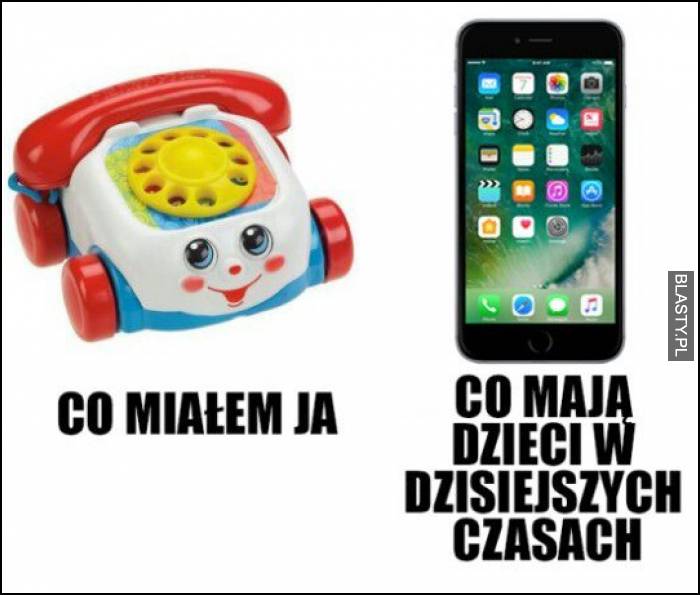 Co miałem ja co mają dzieci w dzisiejszych czasach