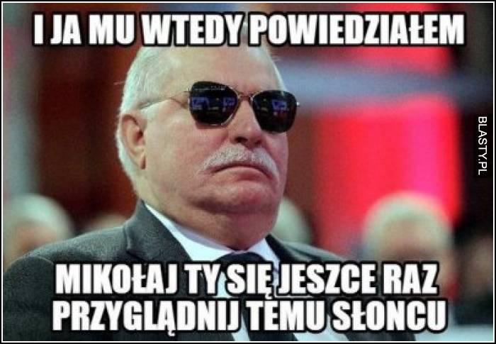 I ja mu wtedy powiedziałem - mikołaj Ty się jeszcze raz przeglądnij temu słońcu