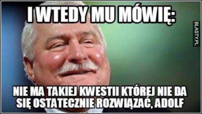 I wtedy mu mówie - nie ma takiej kwestii, której nie da się rozwiązać adolf