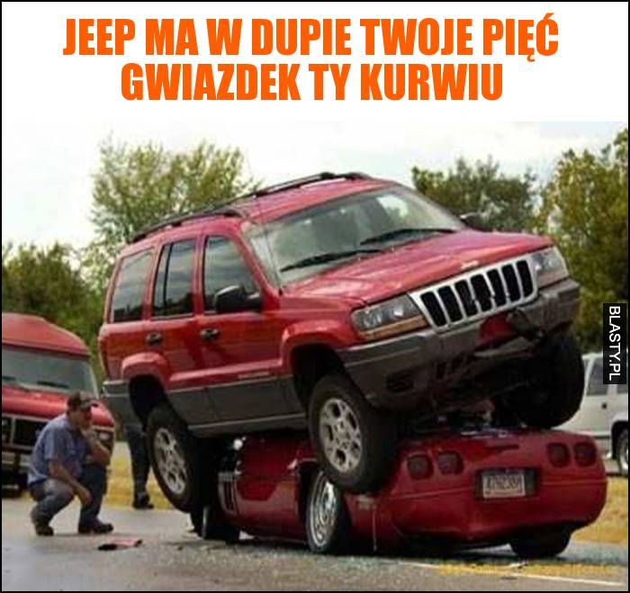 Jeep ma w dupie twoje pięć gwiazdek ty kurwiu