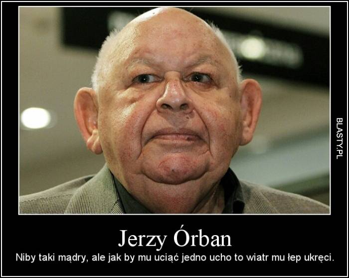 Jerzy Orban niby taki mądry ale jakby mu jedno ucho obciąć to by mu wiatr kark ukręcił