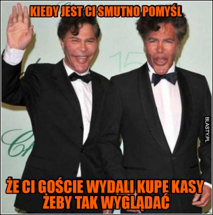 Kiedy jest ci smutno to pomyśl, że ci goście