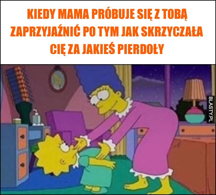 Kiedy mama próbuje się z Tobą zaprzyjaźnić po tym jak skrzyczała Cię za jakieś pierdoły