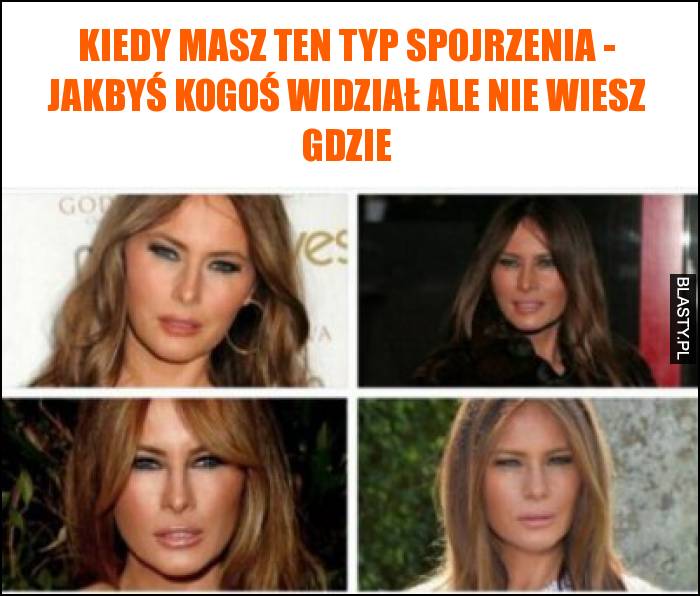 Kiedy masz ten typ spojrzenia - jakbyś kogoś widział ale nie wiesz gdzie