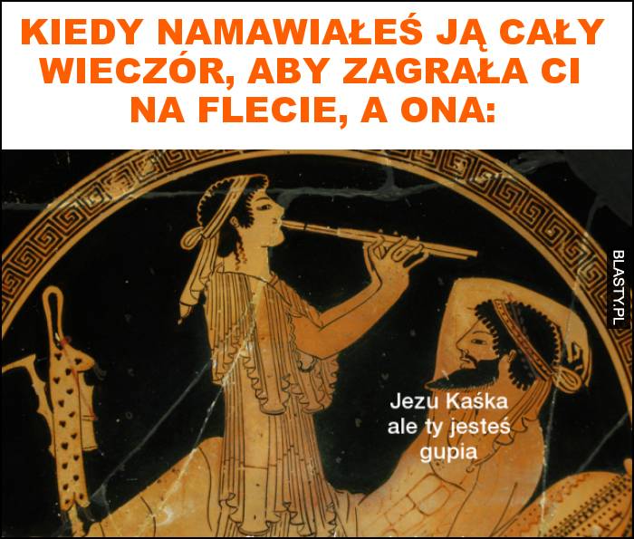 Kiedy namawiałeś ją cały wieczór, aby zagrała ci na flecie