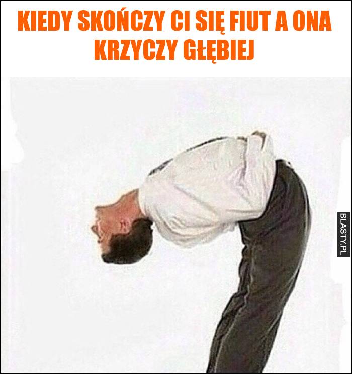 Kiedy skończy Ci się fiut a ona krzyczy głębiej