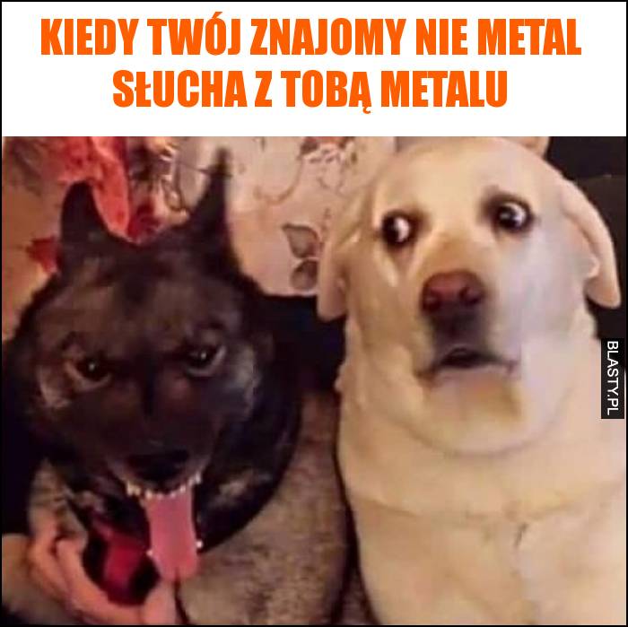 Kiedy Twój znajomy nie metal słucha z Tobą metalu