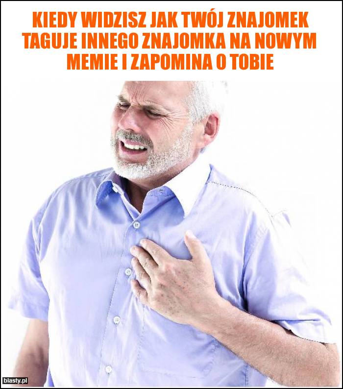 Kiedy widzisz jak Twój znajomek taguje innego znajomka na nowym memie i zapomina o Tobie