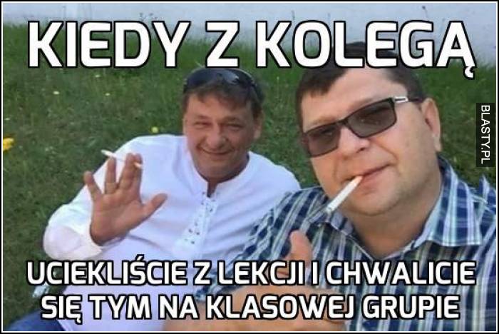 Kiedy z kolegą - uciekliście z lekcji i chwalicie się tym na klasowej grupie