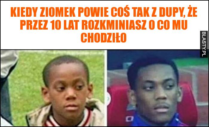 Kiedy ziomek powie coś tak z dupy, że przez 10 lat rozkminiasz o co mu chodziło