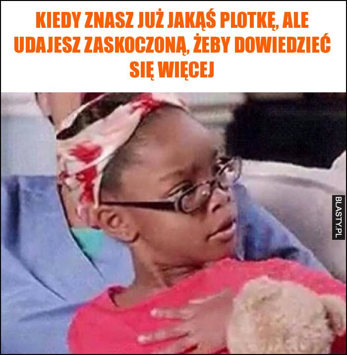 Kiedy znasz już jakąś plotkę, ale udajesz zaskoczoną, żeby dowiedzieć się więcej