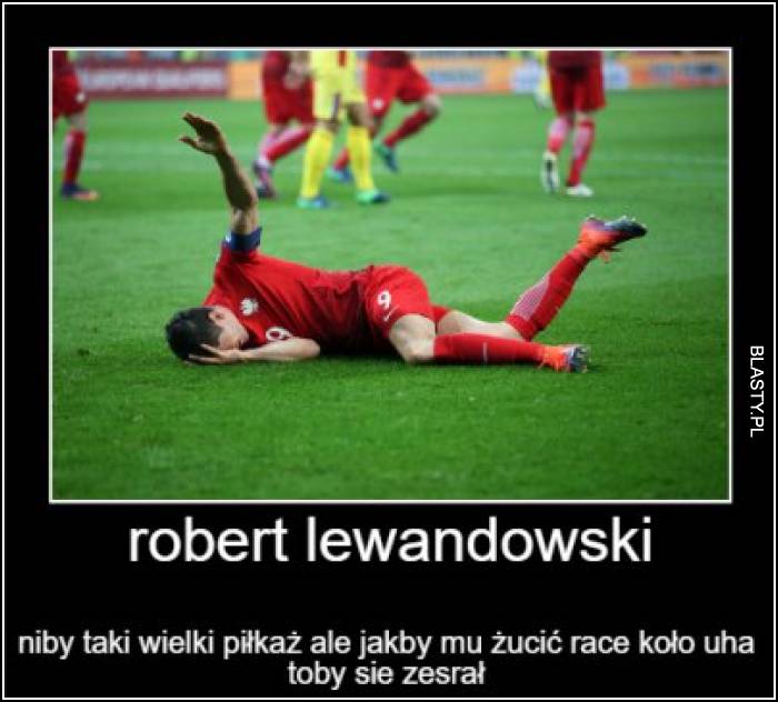 Rober Lewandowski niby taki wielki piłkarz, ale gdby mu rzucić racę koło ucha to by się zesrał