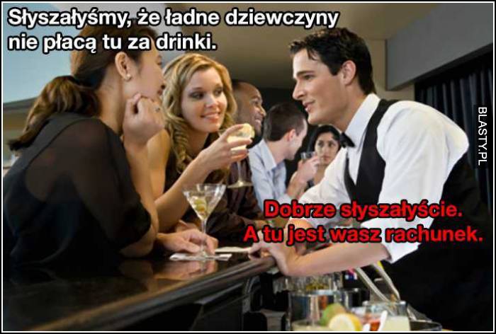 słyszałyśmy, że ładne dziewczyny nie płacą tu za drinki