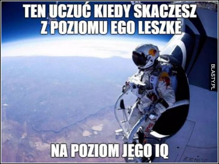 Ten uczuć kiedy skaczesz z poziomu ego leszke na poziom jego IQ