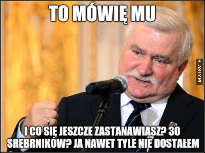 To mu mówię - i co się jeszcze zastanawiasz ? 30 srebrników ?