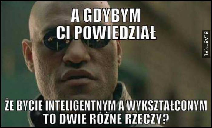 a gdybym ci powiedział, że bycie wykształconym