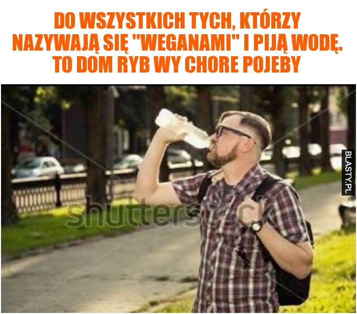 Do wszystkich tych, którzy nazywają się weganami i piją wodę