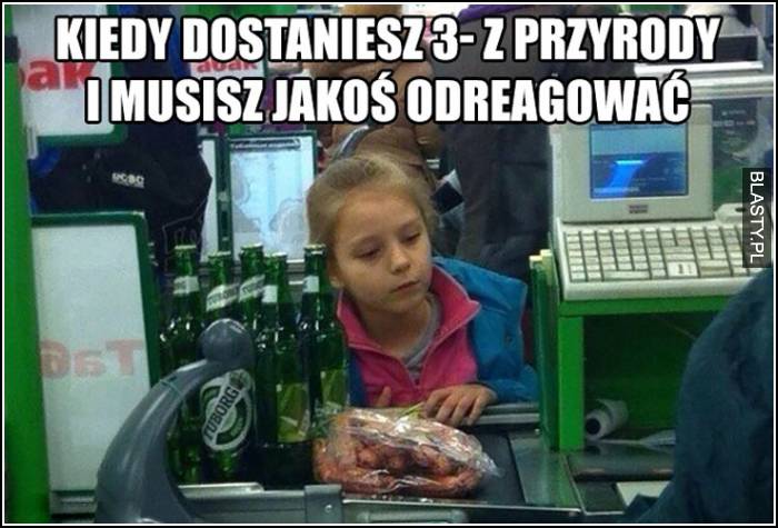 kiedy dostaniesz 3 z przyrody i musisz jakoś odreagować