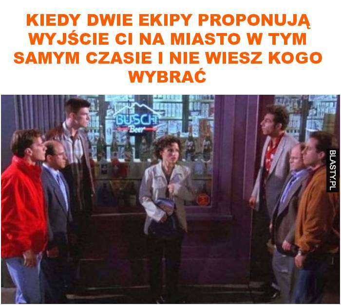 Kiedy dwie ekipy proponują wyjście ci na miasto w tym samym czasie i nie wiesz kogo wybrać