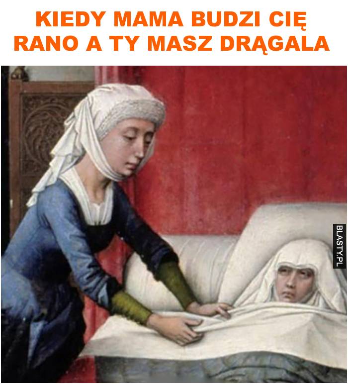 Kiedy mama budzi cię rano a ty masz drągala