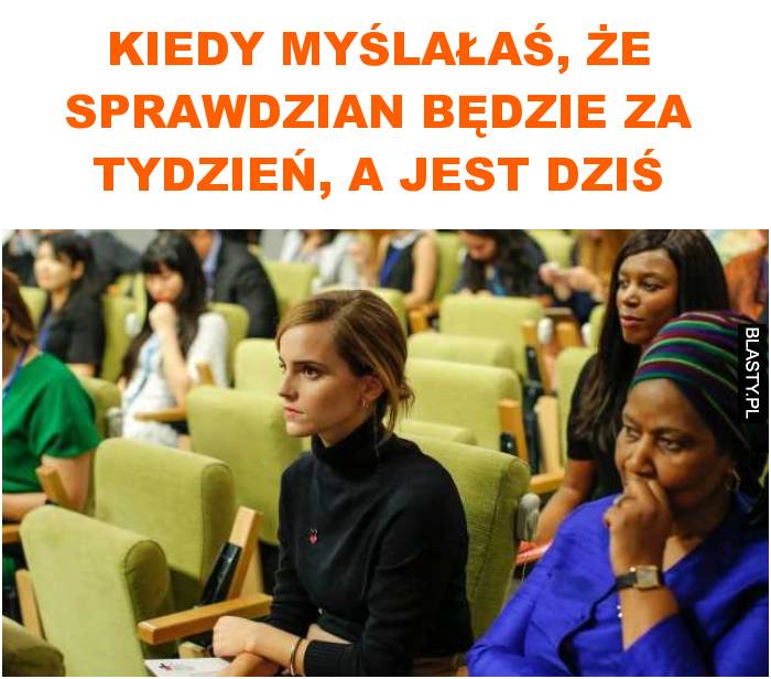 Kiedy myślałaś, że sprawdzian będzie za tydzień, a jest dziś