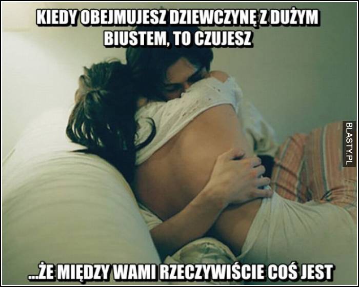 Kiedy obejmujesz dziewczynę z dużymi piersiami