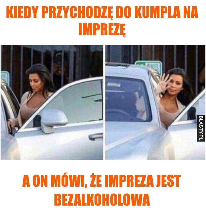 Kiedy przychodzę do kumpla na imprezę a on mówi, że impreza jest bezalkoholowa