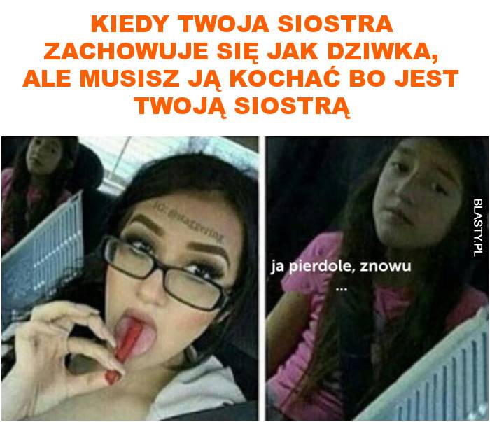 Kiedy twoja siostra zachowuje się jak dziwka, ale musisz ją kochać bo jest twoją siostrą