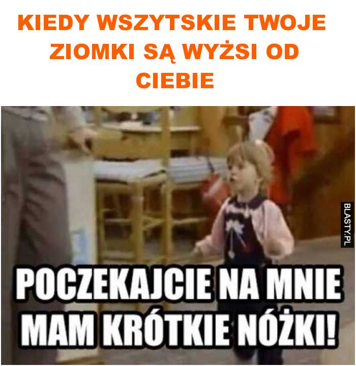 Kiedy wszytskie twoje  ziomki są wyżsi od ciebie