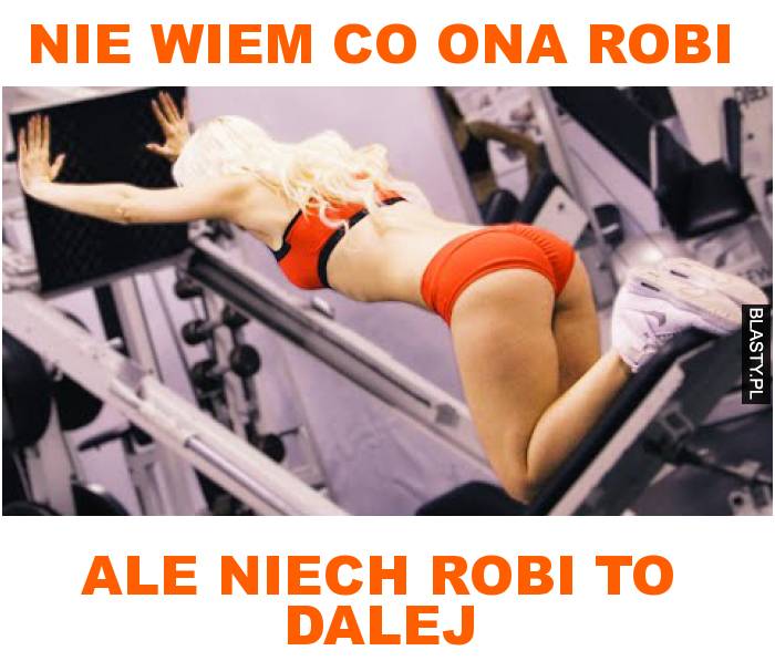 Nie wiem co ona robi, ale niech robi to dalej