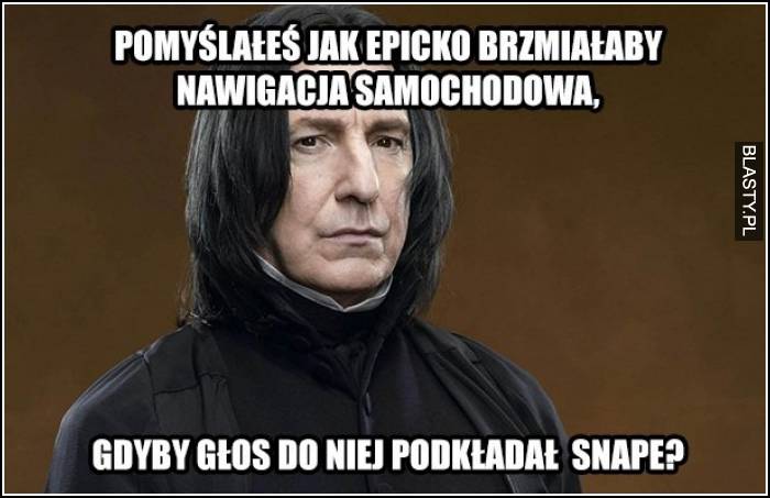 Pomyśl jak epicko brzmiał by głos Snape w nawigacji samochodowej