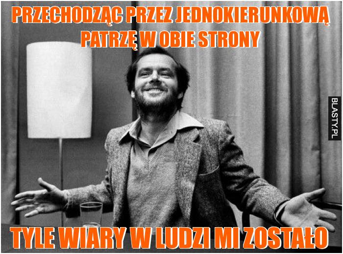 Przechodząc przez jednokierunkową patrzę w obie strony - tyle wiary w ludzi mi zostało