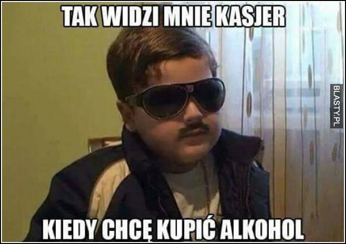 tak widzi mnie kasjer kiedy chcę kupić alkohol