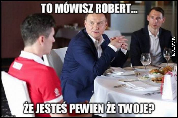 To mówisz Robert, że jesteś pewien, że to Twoje