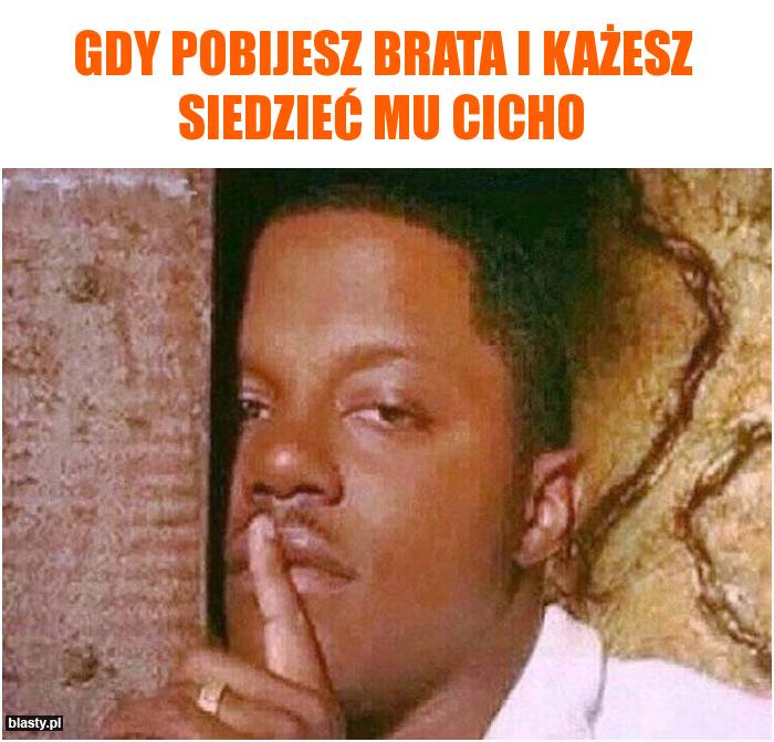 Gdy pobijesz brata i każesz siedzieć mu cicho