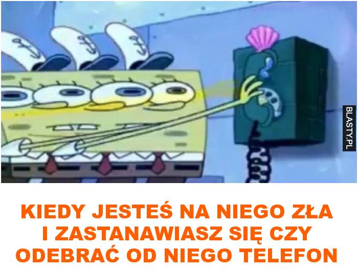 kiedy jesteś na niego zła i zastanawiasz się czy odebrać od niego telefon