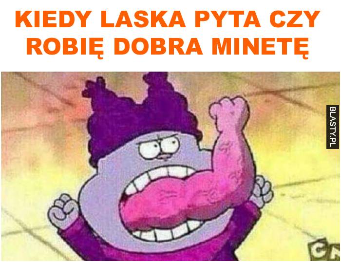 kiedy laska pyta czy robię dobra minetę